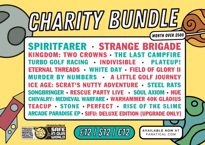 'Charity Bundle' is written in black/white letters at the top of a Landscape oriented image made to look like a festival line up. The background is yellow with illustrated planets, a moon and a rocket. There are boxes with text including ‘Worth over $500’ and ‘Available now at fanatical.com’ 

In the centre is a white box with the games list for the bundle:
Spiritfarer, Kingdom: Two Crowns, The Last Campfire, Plate Up!, Indivisible, Strange Brigade, Turbo Golf Racing, Field of Glory II, Ice Age: Scrat’s Nutty Adventure, Teacup, Warhammer 40k gladius, murder by Numbers, White Day, Rescue Party Live, Soul Axiom, Hue, A Little Golf Journey, Steel Rats, Perfect, Chivalry: Medieval Warfare, Eternal Threads, STONE, Songbringer, Rise of the Slime, Arcade Paradise EP and SIFU: Deluxe Edition (Upgrade Only). 

There is $12 | £12 | €12 in a blue curved rectangle underneath, next to a black Safe In Our World Logo.
