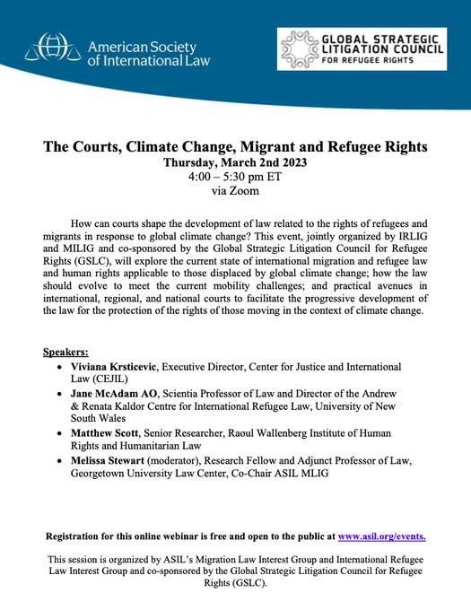 Event Poster for The Courts, Climate Change, Migrant and Refugee Rights

Description: 
How can courts shape the development of law related to the rights of refugees and migrants in response to global climate change? This event, jointly organized by IRLIG and MILIG and co-sponsored by the Global Strategic Litigation Council for Refugee Rights (GSLC), will explore the current state of international migration and refugee law and human rights applicable to those displaced by global climate change; how the law should evolve to meet the current mobility challenges; and practical avenues in international, regional, and national courts to facilitate the progressive development of the law for the protection of the rights of those moving in the context of climate change. 
 
Speakers:
Jane McAdam, University of New South Wales
Matthew Scott, Raoul Wallenberg Institute
Viviana Krsticevic, Center for Justice and International Law (CEJIL)
Melissa Stewart, Georgetown Law