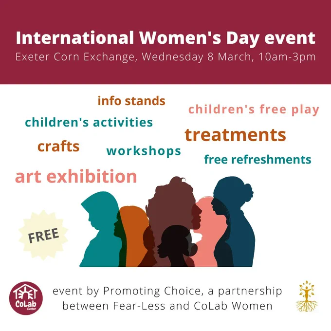 Infographic advertising an International Women's Day event at Exeter Corn Exchange, Wednesday 8 March, 10am-3pm. Varied outlines of six different women in blues, oranges, and browns. Similar colours of text displaying: info stands, children's free play, children's activities, treatments, crafts, workshops, art exhibition, free refreshments. A yellow price sticker displays "FREE". At the bottom of the image are two logos, one with a person with roots and leaves, and another of the CoLab Exeter logo in maroon. Text between them reads "event by Promoting Choice, a partnership between Fear-Less and CoLab Women".