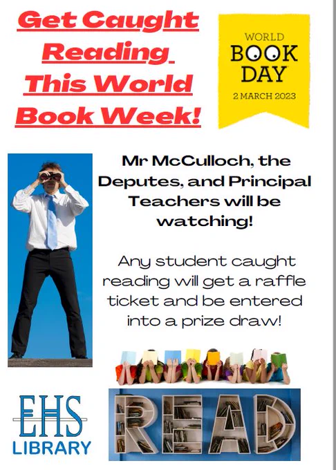Get Caught Reading this World Book Week at EHS.  Mr McCulloch, the Deputes, and Principal Teachers will be watching!  Any student caught reading will get a raffle ticket and be entered into a prize draw!  Images show a person with binoculars, children reading behind books, and book shelves that spell out the word 'Read'.