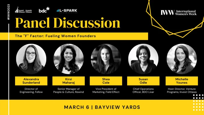 A graphic showing the panelists for an coming panel called "The F Factor: Fueling Women Founders".
The panelists include Alexandra Sunderland (Director of Engineering, Fellow), Kirsi Maharaj (Senior Manager of People and Culture, Rewind), Shea Cole (VP of Marketing, Field Effect), Susan Odle (COO, BDO Lixar), and Michelle Younes (Director, Venture Programs, Invest Ottawa).