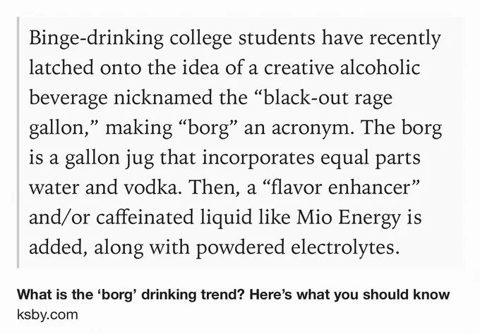 Text Shot: Binge-drinking college students have recently latched onto the idea of a creative alcoholic beverage nicknamed the “black-out rage gallon,” making “borg” an acronym. The borg is a gallon jug that incorporates equal parts water and vodka. Then, a “flavor enhancer” and/or caffeinated liquid like Mio Energy is added, along with powdered electrolytes.