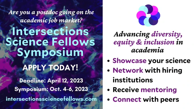 Colorful ad for the ISFS event. 
Text says "Are you a postdoc going on the academic job market? Apply today to the Intersections Science Fellows Symposium. Deadline April 12, 2023. Symposium October 4-6, 2023. Showcase your science. Network with hiring institutions. Receive mentoring. Connect with peers. www.intersectionssciencefellows.com. Advancing diversity, equity and inclusion in academia." 