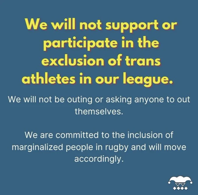 Yellow text on blue background reads "We will not support or participate in the exclusion of trans athletes in our league.  We will not be outing or asking anyone to out themselves.  We are committed to the inclusion of marginalized people in rugby and will move accordingly".