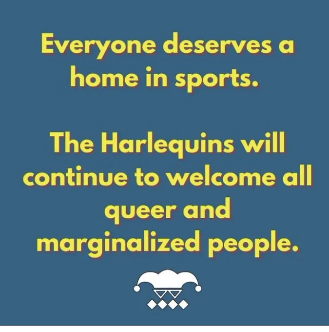 Yellow text on a blue background reads "Everyone deserves a home in sports.  The Harlequins will continue to welcome all queer and marginalized people."