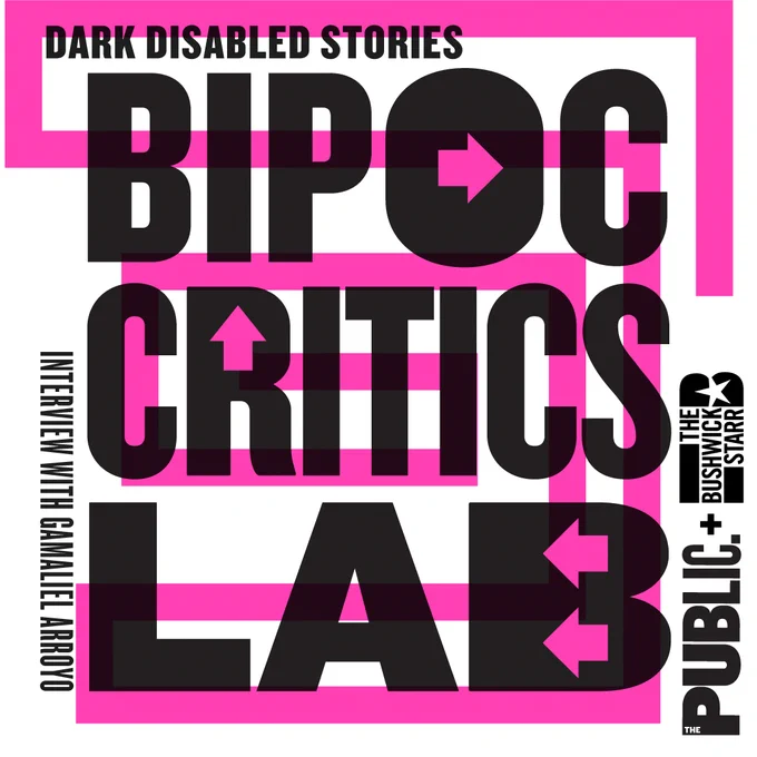 Image description:
Graphic in black text on top of a background pink outline design that reads: "Dark Disabled Stories BIPOC Critics Lab interview with Gamaliel Arroyo". Including, a Public Theater logo icon and The Bushwick Starr logo icon sideways on the right.