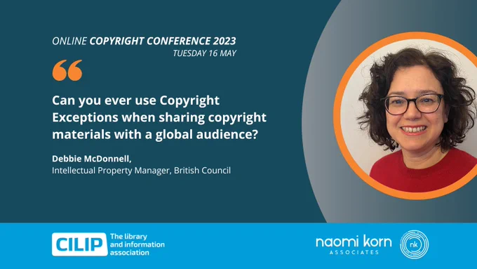 CILIP Copyright Conference promo banner on teal graphic background and featuring an image of speaker Debbie McDonnell within a vivid orange circle. Text reads: Can you ever use Copyright Exceptions when sharing copyright materials with a global audience? Debbie McDonnell, Intellectual Property Manager, British CouncilIn association with Naomi Korn Associates.