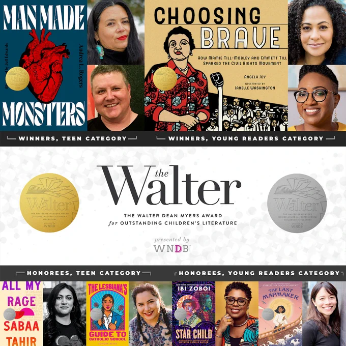 WNDB graphic w/ the 2023 Walter Award winners & honorees: Teen Winner Man Made Monsters by Andrea L. Rogers, illustrated by Jeff Edwards; Teen Honorees All My Rage by Sabaa Tahir & The Lesbiana’s Guide to Catholic School by Sonora Reyes; Younger Readers Winner Choosing Brave by Angela Joy, illustrated by Janelle Washington; Younger Readers Honorees Star Child by Ibi Zoboi & The Last Mapmaker by Christina Soontornvat 