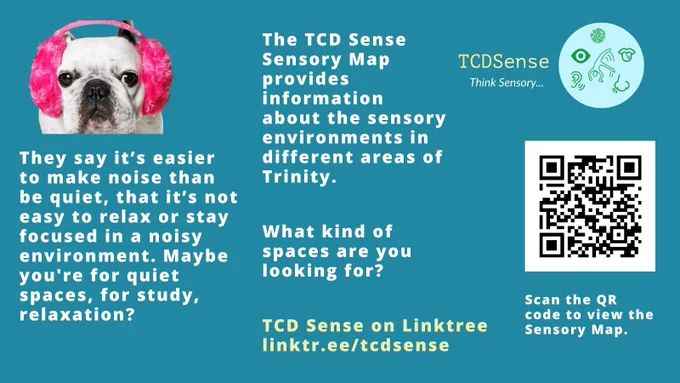 Image with a blue background. There is an image of a dog wearing pink headphones top left corner, with white text below that reads "They say it's easier to make noise than be quiet, that it's not easy to relax or stay focused in a noisy environment. Maybe you're for quiet spaces, for study, relaxation?". More text "The TCD Sense Sensory Map provides information about the sensory environments in different areas of Trinity", and " What kind of spaces are you looking for?". There is a QR code for the Sensory Map, and text "Scan the QR code to view the Sensory Map". There is yellow text for the TCD Sense Linktree page. There is a TCD Sense logo on the top right corner. 