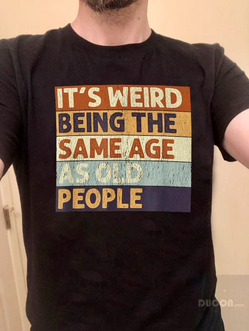 a tshirt printed with:
„IT'S WEIRD BEING THE 
SAME AGE 
AS OLD 
PEOPLE“