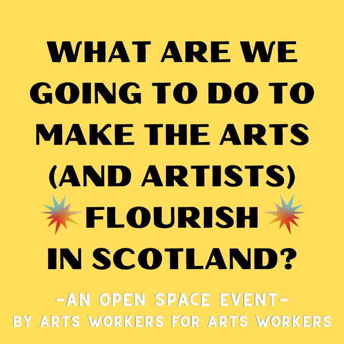 A yellow background with black and white writing. It says, what are we going to do to make the arts and artists flourish in Scotland? An open space event by arts workers for arts workers.