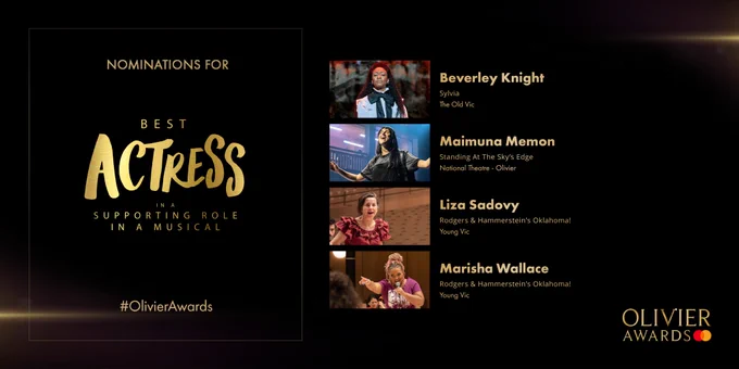 The nominees for Best Actress in a Supporting Role in a Musical are:
Beverley Knight
Sylvia
The Old Vic
-
Maimuna Memon
Standing At The Sky’s Edge
National Theatre - Olivier
-
Liza Sadovy
Rodgers & Hammerstein’s Oklahoma!
Young Vic
-
Marisha Wallace
Rodgers & Hammerstein’s Oklahoma!
Young Vic