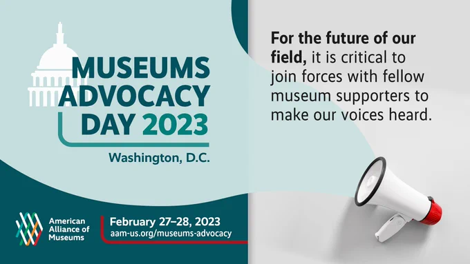 "Museums Advocacy Day 2023 | Washington, D.C. | February 27-28, 2023 | aam-us.org/museums-advocacy" and the AAM logo next to a megaphone with a teal bubble. Additional text, “For the future of our field, it is critical to join forces with fellow museum supporters to make our voices heard.”