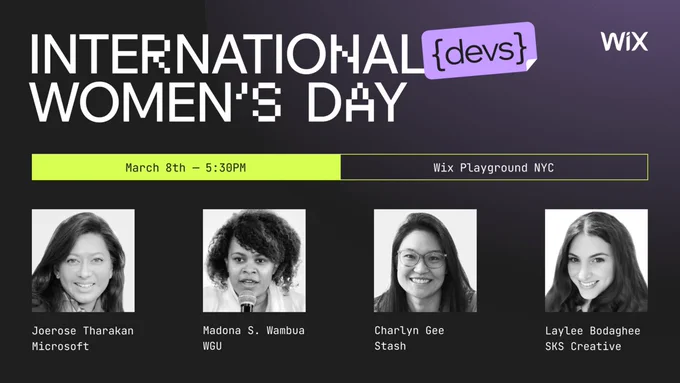 An event banner shows the title and speakers of an upcoming event, titled "International Women's {devs} Day" in white large text. In the upper right-hand corner is the Wix logo in white.

In the middle, the time and date of the event is shown as March 8th - 5:30PM EST at the Wix Playground NYC.

At the bottom are four images of the speakers for this event. The first photo is Joerose Tharakan from Microsoft, the second image is of Madona S. Wambua from WGU, the third image is of Charlyn Gee from Stash, and the final image is of Laylee Bodaghee from SKS Creative.