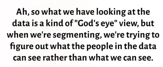 Quote that says: Ah, so what we have looking at the data is a kind of "God's eye" view, but when we're segmenting, we're trying to figure out what the people in the data can see rather than what we can see.