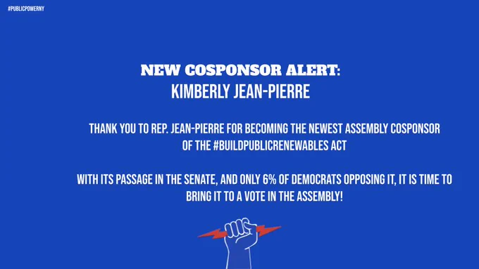Blue background with white text saying: "NEW COSPONSOR ALERT:
Kimberly Jean-Pierre

Thank you to REP. Jean-Pierre for becoming the newest Assembly cosponsor 
Of the #BuildPublicRenewables Act

With its passage in the senate, and only 6% of Democrats Opposing it, it is time to bring it to a vote in the Assembly!
"