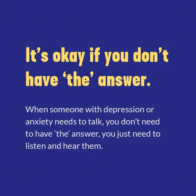 It's okay if you don't have 'the' answer. When someone with depression or anxiety needs to talk, you don't need to have 'the' answer, you just need to listen and hear them.