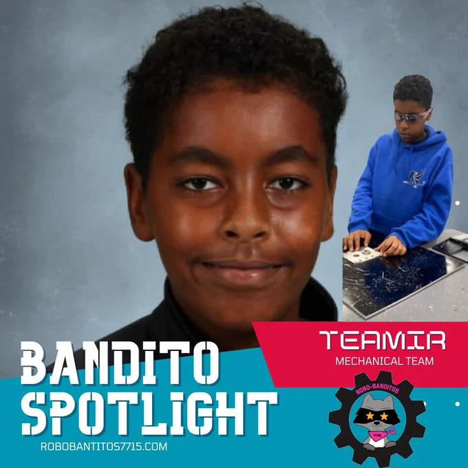Teamir S. deserves the Bandito Spotlight because of his outstanding performance and dedication to the mechanical team. He is known for his strong work ethic, attention to detail, and his ability to work well with others. Teamir has consistently shown great team spirit, supporting his teammates and inspiring them to do their best. He is always willing to go above and beyond to ensure the team's success, and his positive attitude and enthusiasm are infectious.

Despite this being his first year on the team, Teamir has quickly made a name for himself through his impressive skills and talents. In addition to his passion for robotics, he has a wide range of interests and hobbies, including soccer, baking and cooking, puzzle-solving, and gaming. Teamir's fun fact about his love for cleaning and organizing also shows that he is someone who takes pride in his work and strives for excellence in all that he does. He is a positive role model for his peers and embodies the values of teamwork, dedi