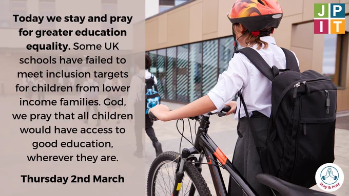 Background is a photo of young people walking into school, in uniform with a girl in the foreground wheeling a bike, with her back to the camera. Text reads: ?Thursday 2nd March. Today we stay and pray for greater education equality. Some UK schools have failed to meet inclusion targets for children from lower income families. God, we pray that all children would have access to good education, wherever they are.?  