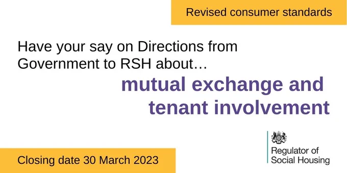 Revised consumer standards. Have your say on Directions from Government to RSH about... mutual exchange and tenant involvement. Closing date 30 March 2023. Regulator of Social Housing