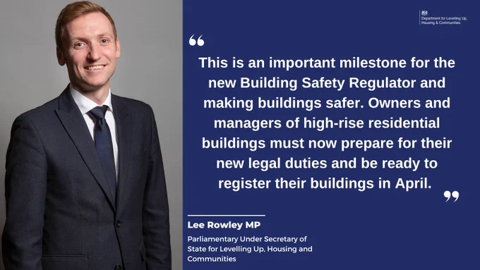 Blue background with Lee Rowley Parliamentary Undersecretary of State, Levelling Up Housing and Communities. This is an important milestone for the new Building Safety Regulator and making buildings safer. Owners and managers of high-rise residential buildings must now prepare for their new legal duties and be ready to register their buildings in April. 