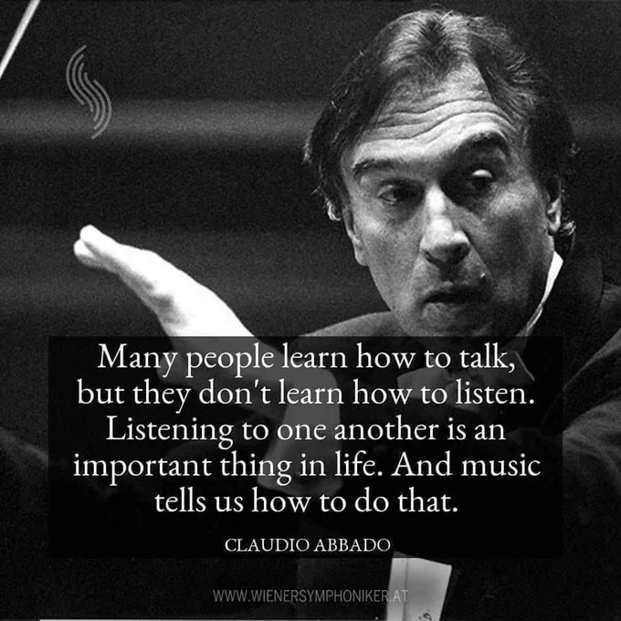 Quote reads "Many people learn how to talk, but they don't learn how to listen. Listening to one another is an important thing in life. And music tells us how to do that."
Claudio Abbado

The quote is printed on a digital photo of Mr. Abbado who was a symphony conductor. 