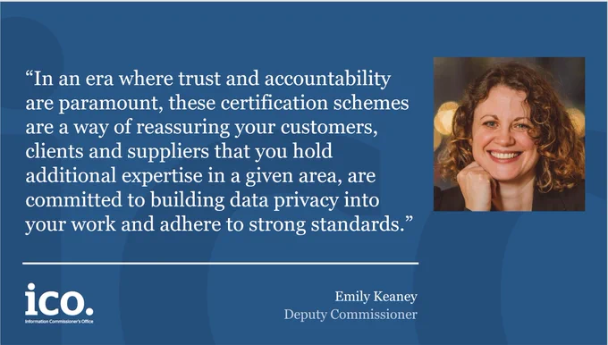 In an era where trust and accountability are paramount, these schemes are a way of reassuring your customers, clients and suppliers that you hold additional expertise in a given area, are committed to building data privacy into your work and adhere to strong standards - Emily Keaney, Deputy Commissioner.