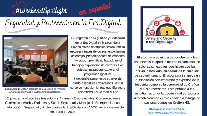 El Programa de Seguridad y Protección en la Era Digital en la secundaria Crofton ofrece oportunidades en toda la escuela a través de cursos, experiencias de campo, presentaciones de oradores invitados, aprendizaje basado en el trabajo y exploración de carreras. Los estudiantes pueden explorar el programa Signature independientemente de su nivel de grado. Signature Explorations I es un curso semestral, mientras que Signature Explorations II dura todo el año. El programa ofrece tres trayectorias: Finanzas Empresariales, Comunicaciones Cibernéticas/Web y Digitales, y Salud, Seguridad y Manejo de Emergencias; una cuarta opción, Seguridad y Protección en la Era Digital con AACC, estará disponible en otoño de 2023.El programa se esfuerza por ofrecer a los estudiantes la oportunidad de la conexión, no sólo las conexiones que hacen que las teorías tomen vida, sino también la conexión de capital humano. El programa se apoya en la asociación con empresas y expertos de la industria dentro de la c