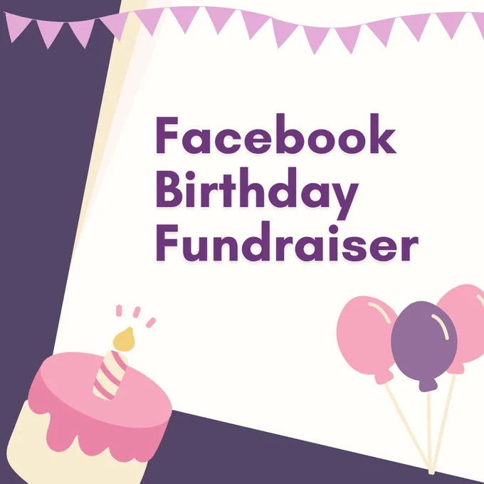 White background with purple borders. Purple text that reads, “Facebook Birthday Fundraiser”
On top are lilac triangular banners.
Lower left corner: white cake with pink icing and a lighted candle.
Lower right corner: 2 pink and purple balloons