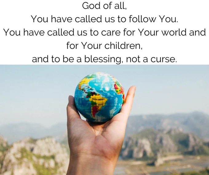 God of all, You have called us to follow You. You have called us to care for Your world and for Your children, You have called us to be a blessing, not a curse.