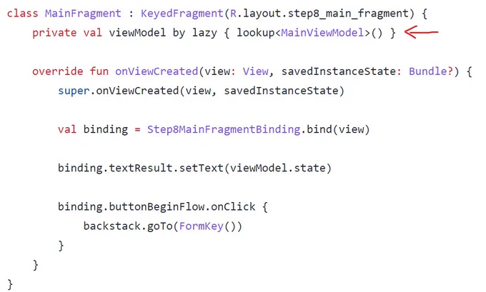class MainFragment : KeyedFragment(R.layout.step8_main_fragment) {
    private val viewModel by lazy { lookup<MainViewModel>() }

    override fun onViewCreated(view: View, savedInstanceState: Bundle?) {
        super.onViewCreated(view, savedInstanceState)

        val binding = Step8MainFragmentBinding.bind(view)

        binding.textResult.setText(viewModel.state)

        binding.buttonBeginFlow.onClick {
            backstack.goTo(FormKey())
        }
    }
}