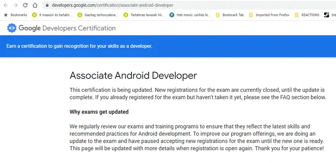 Google Developers Certification:  Associate Android Developer
--------

This certification is being updated. New registrations for the exam are currently closed, until the update is complete. If you already registered for the exam but haven’t taken it yet, please see the FAQ section below.

Why exams get updated

We regularly review our exams and training programs to ensure that they reflect the latest skills and recommended practices for Android development. To improve our program offerings, we are doing an update to the exam and have paused accepting new registrations for the exam until the new one is ready. This page will be updated with more details when registration is open again. Thank you for your patience!

https://developers.google.com/certification/associate-android-developer