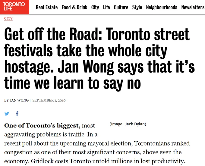 Text 

"CITYGet off the Road: Toronto street festivals take the whole city hostage. Jan Wong says that it’s time we learn to say no
BY JAN WONG |  SEPTEMBER 1, 2010

 

(Image: Jack Dylan)
One of Toronto’s biggest, most aggravating problems is traffic. In a recent poll about the upcoming mayoral election, Torontonians ranked congestion as one of their most significant concerns, above even the economy. Gridlock costs Toronto untold millions in lost productivity."