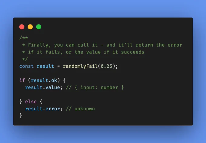 /**
 * Finally, you can call it - and it'll return the error
 * if it fails, or the value if it succeeds
 */
const result = randomlyFail(0.25);

if (result.ok) {
  result.value; // { input: number }
  
} else {
  result.error; // unknown
}