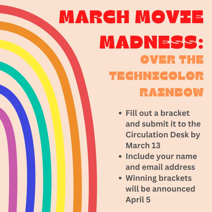 Image of a rainbow. Text reads: March Movie Madness: Over the Technicolor Rainbow. Fill out a bracket and submit it to the Circulation Desk by March 13. Include your name and email address. Winning brackets will be announced April 5