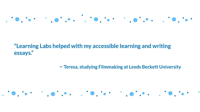 "Learning Labs helped with my accessible learning and writing essays." Teresa, studying Filmmaking at Leeds Beckett University