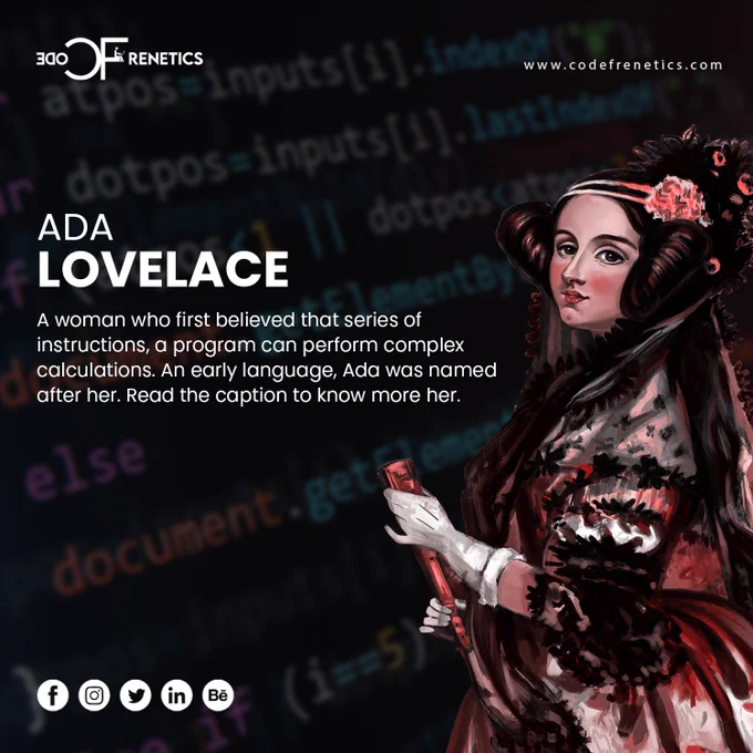 Do you know who was the first ever programmer? A woman!
Read her inspiring story below!
#Woman Begin the Code
A writer and a Programmer- Power Woman
Augusta Ada King, Countess of Lovelace, also known as Ada Lovelace, was a mathematician and writer who is widely regarded as the world's first computer programmer. She was born on December 10, 1815, in London, England, to Lord Byron, a famous poet, and Anne Isabella Milbanke, a mathematician and philanthropist.
From an early age, Ada showed a great interest in mathematics, and her mother encouraged her to study the subject. She was tutored in mathematics and science by some of the leading scholars of the time, including Mary Somerville, a Scottish astronomer, and mathematician. Ada's mathematical abilities were exceptional, and she was known for her creativity and original thinking.
In 1833, Ada met Charles Babbage, a British mathematician and inventor, who had designed the Difference Engine, a mechanical device for calculating polynomial 
