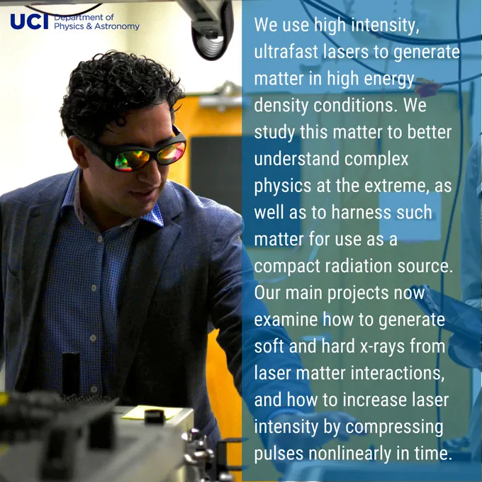 A photo of Professor Dollar in his laser lab with protective glasses on. In the top left, the UCI Department of Physics & Astronomy logo. On the right, a translucent blue background with text "We use high intensity, ultrafast lasers to generate matter in high energy density conditions. We study this matter to better understand complex physics at the extreme, as well as to harness such matter for use as a compact radiation source. Our main projects now examine how to generate soft and hard x-rays from laser matter interactions, and how to increase laser intensity by compressing pulses nonlinearly in time."