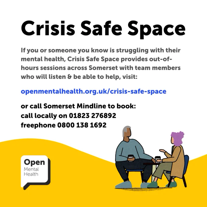 If you or someone you know is struggling with their mental health, Crisis Safe Space provides out-of-hours sessions across Somerset with team members who will listen & be able to help, contact Somerset Mindline to book, call locally on 01823 276892  freephone 0800 138 1692.