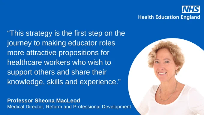 Quote from Prof Sheona MacLeod “This strategy is the first step on the journey to making educator roles more attractive propositions for healthcare workers who wish to support others and share their knowledge, skills and experience.”