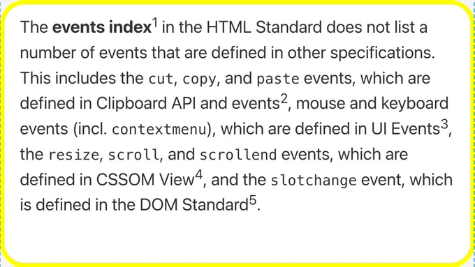 The events index in the HTML Standard does not list a number of events that are defined in other specifications. This includes the cut, copy, and paste events, which are defined in Clipboard API and events, mouse and keyboard events (incl. contextmenu), which are defined in UI Events, the resize, scroll, and scrollend events, which are defined in CSSOM View, and the slotchange event, which is defined in the DOM Standard.