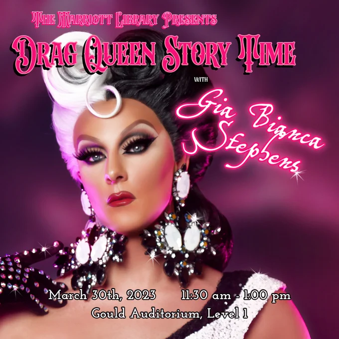 a graphic with text that reads "The Marriott Library Presents: Drag Queen Story Time with Gia Bianca Stephens. March 30th, 2023. 11:30 AM - 1:00 PM. Gould Auditorium, Level 1." This is in pink, black, and white lettering over an image of Gia. She's white with blue eyes, expressive makeup, and large sparkly earrings. Her hair is done up in victory curls, and is half black and half white. 