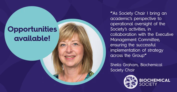 "As Society Chair I bring an academic's perspective to operational oversight of the Society's activities, in collaboration with the Executive Management Committee, ensuring the successful implementation of strategy across the Group". Sheila Graham, Biochemical Society Chair.