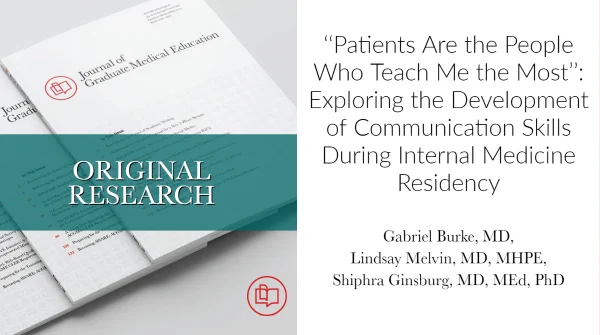 A small stack of issues of the Journal of Graduate Medical Education, with the word words Original Research superimposed. To the right of the journals, it says “Patients Are the People Who Teach Me the Most”: Exploring the Development of Communication Skills During Internal Medicine Residency, by Gabriel Burke, MD; Lindsay Melvin, MD, MHPE; Shiphra Ginsburg, MD, MEd, PhD