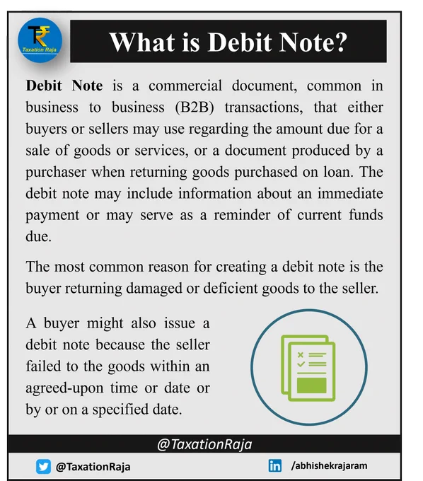 Debit Note is a commercial document, common in business to business (B2B) transactions, that either buyers or sellers may use regarding the amount due for a sale of goods or services, or a document produced by a purchaser when returning goods purchased on loan. The debit note may include information about an immediate payment or may serve as a reminder of current funds due.
The most common reason for creating a debit note is the buyer returning damaged or deficient goods to the seller.
A buyer might also issue a debit note because the seller failed to the goods within an agreed-upon time or date or by or on a specified date.

