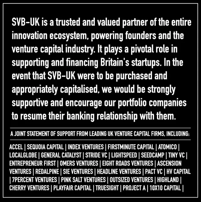 SVB UK is a trusted and valued partner of the entire innovation ecosystem, powering founders and the venture capital industry. It plays a pivotal role in supporting and financing Britain's startups. In the event that SVB UK were to be purchased and appropriately capitalised, we would be strongly supportive and encourage our portfolio companies to resume their banking relationship with them.
A JOINT STATEMENT OF SUPPORT FROM LEADING UK VENTURE CAPITAL FIRMS, INCLUDING:
ACCEL | FIRSTMINUTE CAPITAL | INDEX VENTURES | ATOMICO | LOCALGLOBE |
STRIDE VC | LIGHTSPEED | SEEDCAMP | ENTREPRENEUR FIRST | OMERS VENTURES I EIGHT ROADS VENTURES | ASCENSION VENTURES | REDALPINE | SIE VENTURES |
HEADLINE VENTURES | PACT VC | HV CAPITAL | 7PERCENT VENTURES | PINK SALT VENTURES | OUTSIZED VENTURES | HIGHLAND | CHERRY VENTURES | PLAYFAIR CAPITAL

