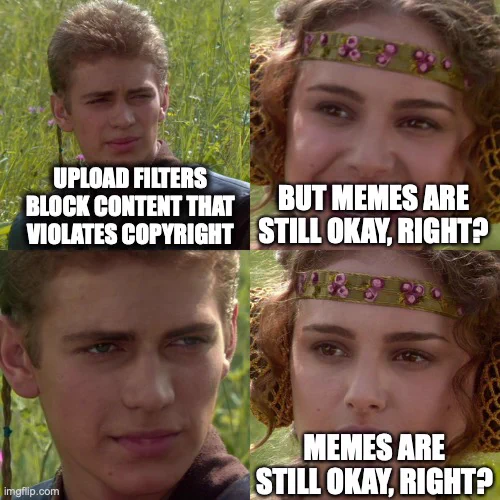 This meme shows a scene from Star Wars with Anakin Skywalker and princess padme. Also the conversation: "Upload filters block content that violates copyright." "But memes are still ok, right?....Memes are still okay, right?"
