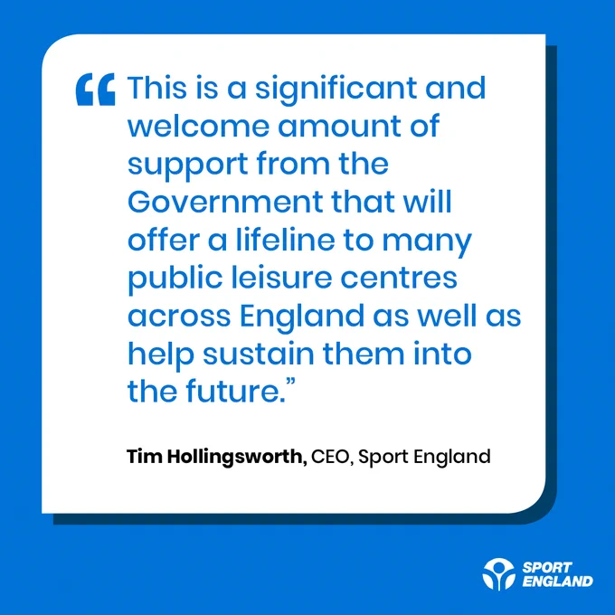 Image shows a quote from Tim Hollingsworth, CEO, Sport England saying,
“This is a significant and welcome amount of support from the Government that will offer a lifeline to many public leisure centres across England as well as help sustain them into the future."
