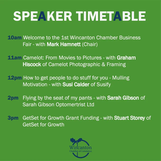 Wincanton Chamber of Commerce Speaker Timetable Infographic: 10am Welcome to the 1st Wincanton Chamber Business Fair – with Mark Hamnett (Chair)

11am Camelot: From Movies to Pictures – with Graham Hiscock of Camelot Photographic & Framing

12pm  How to get people to do stuff for you – Mulling Motivation - with Susi Calder of Susify

2pm   Flying by the seat of my pants  - with Sarah Gibson of Sarah Gibson Optometrist Ltd

3pm   - GetSet for Growth Grant Funding – with Stuart Storey of GetSet for Growth
