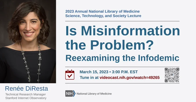 An informational graphic for the 2023 Annual National Library of Medicine Science, Technology, and Society Lecture featuring a headshot photograph of Renée DiResta, Technical Research Manager at the Stanford Internet Observatory. The title of the lecture is "Is Misinformation the Problem? Reexamining the Infodemic" and it will take place on March 15, 2023 at 3:00 p.m. ET through NIH Videocast.